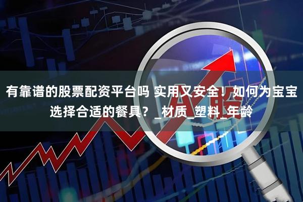 有靠谱的股票配资平台吗 实用又安全！如何为宝宝选择合适的餐具？_材质_塑料_年龄