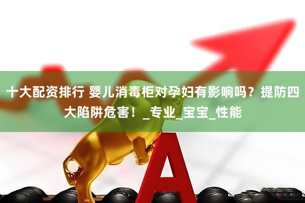 十大配资排行 婴儿消毒柜对孕妇有影响吗？提防四大陷阱危害！_专业_宝宝_性能
