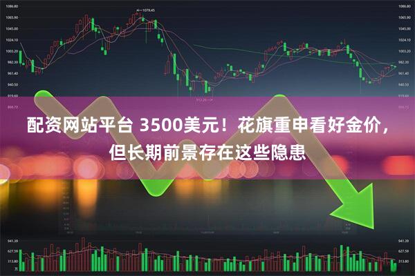 配资网站平台 3500美元！花旗重申看好金价，但长期前景存在这些隐患