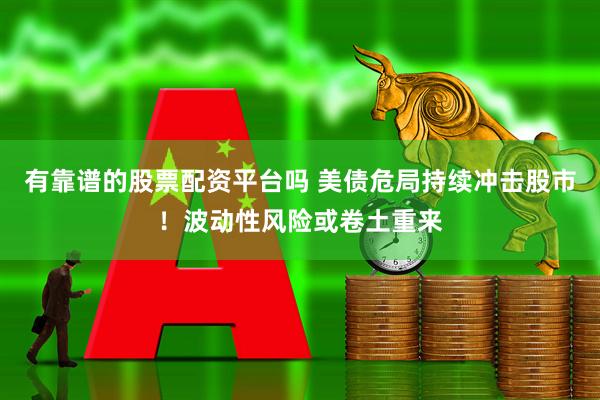 有靠谱的股票配资平台吗 美债危局持续冲击股市！波动性风险或卷土重来