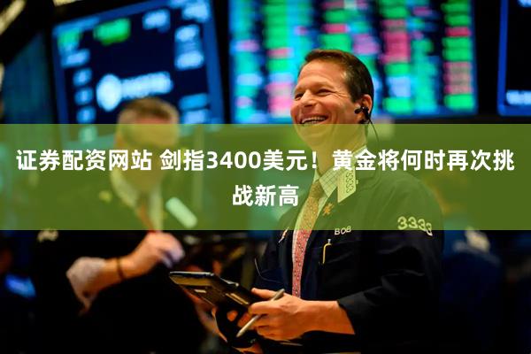 证券配资网站 剑指3400美元！黄金将何时再次挑战新高