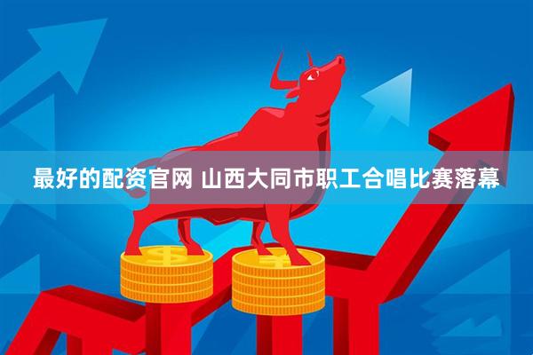 最好的配资官网 山西大同市职工合唱比赛落幕