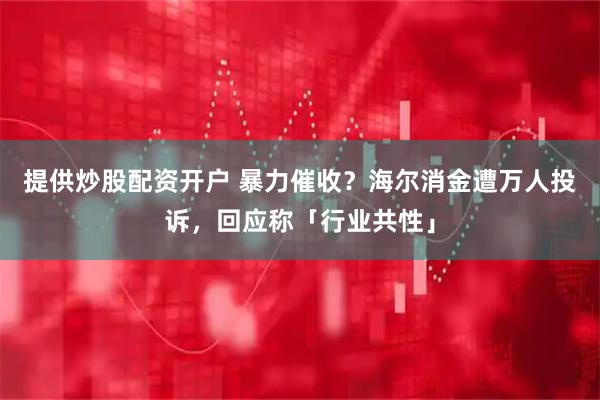 提供炒股配资开户 暴力催收？海尔消金遭万人投诉，回应称「行业共性」