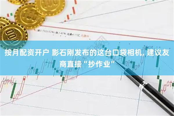 按月配资开户 影石刚发布的这台口袋相机, 建议友商直接“抄作业”