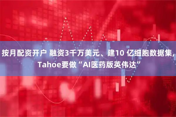 按月配资开户 融资3千万美元、建10 亿细胞数据集, Tahoe要做“AI医药版英伟达”