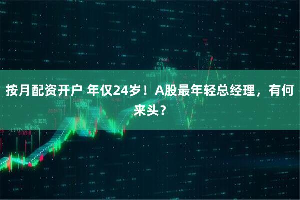 按月配资开户 年仅24岁！A股最年轻总经理，有何来头？
