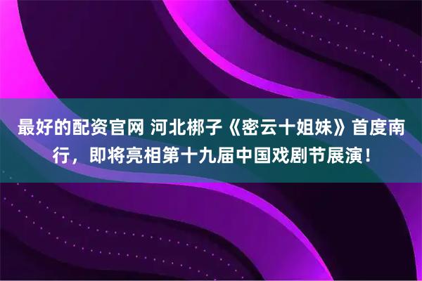 最好的配资官网 河北梆子《密云十姐妹》首度南行，即将亮相第十九届中国戏剧节展演！