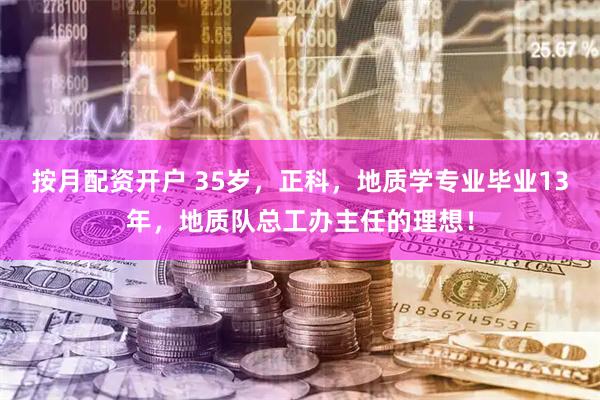 按月配资开户 35岁，正科，地质学专业毕业13年，地质队总工办主任的理想！