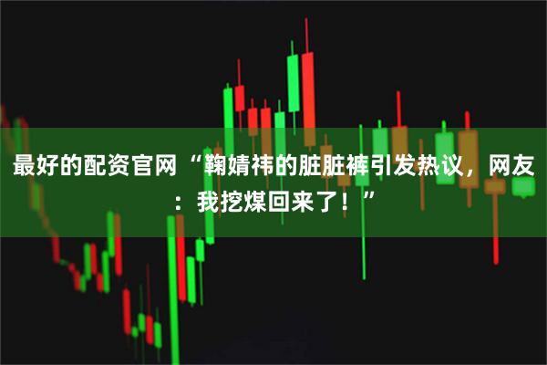 最好的配资官网 “鞠婧祎的脏脏裤引发热议，网友：我挖煤回来了！”