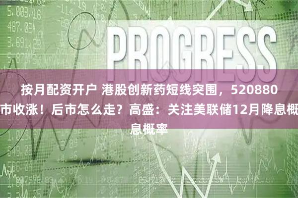 按月配资开户 港股创新药短线突围,520880逆市收涨!后市怎么走?高盛:关注美联储12月降息概率
