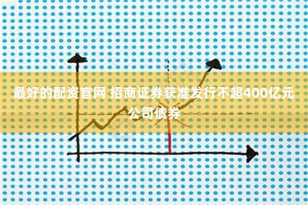 最好的配资官网 招商证券获准发行不超400亿元公司债券