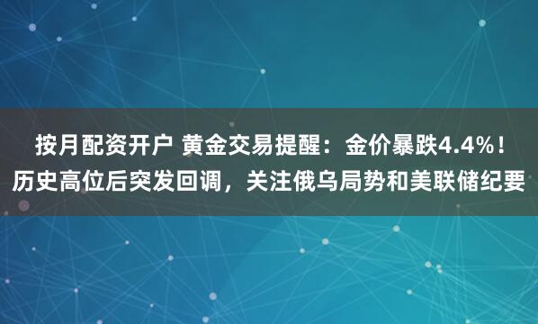 按月配资开户 黄金交易提醒：金价暴跌4.4%！历史高位后突发回调，关注俄乌局势和美联储纪要