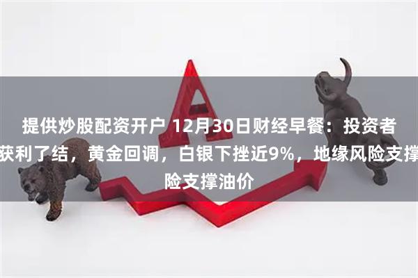 提供炒股配资开户 12月30日财经早餐:投资者年末获利了结,黄金回调,白银下挫近9%,地缘风险支撑油价