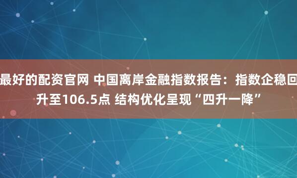 最好的配资官网 中国离岸金融指数报告:指数企稳回升至106.5点 结构优化呈现“四升一降”