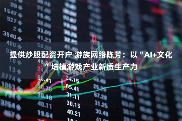 提供炒股配资开户 游族网络陈芳:以“AI+文化”培植游戏产业新质生产力