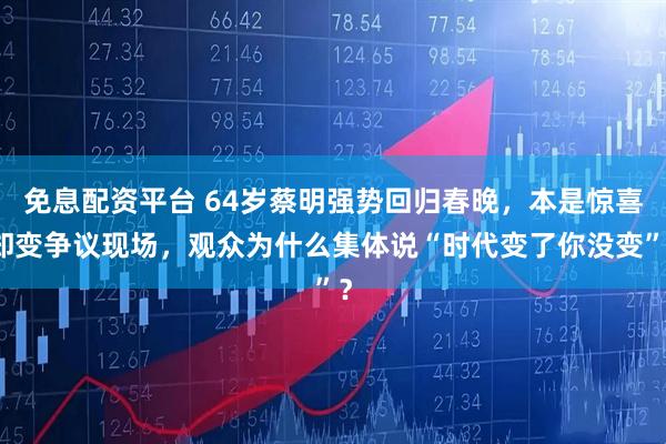 免息配资平台 64岁蔡明强势回归春晚,本是惊喜却变争议现场,观众为什么集体说“时代变了你没变”?