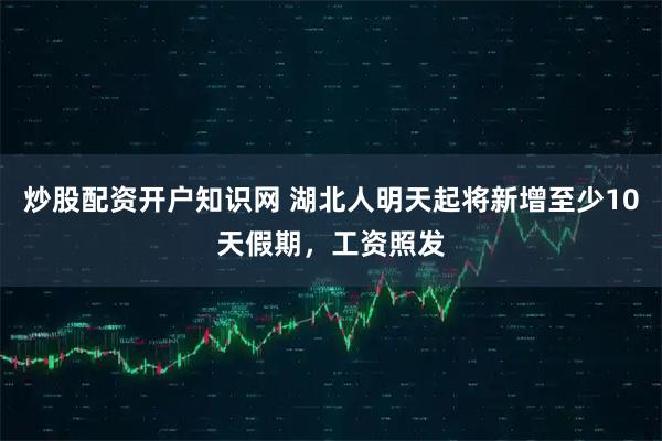 炒股配资开户知识网 湖北人明天起将新增至少10天假期，工资照发