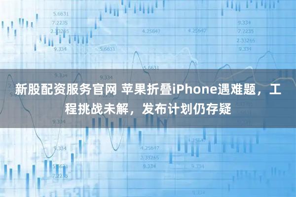 新股配资服务官网 苹果折叠iPhone遇难题，工程挑战未解，发布计划仍存疑