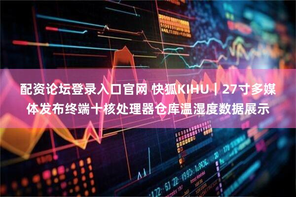配资论坛登录入口官网 快狐KIHU|27寸多媒体发布终端十核处理器仓库温湿度数据展示