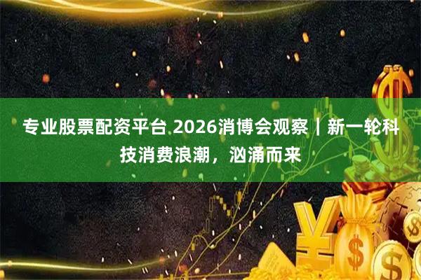 专业股票配资平台 2026消博会观察｜新一轮科技消费浪潮，汹涌而来