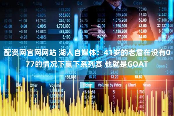 配资网官网网站 湖人自媒体：41岁的老詹在没有077的情况下赢下系列赛 他就是GOAT