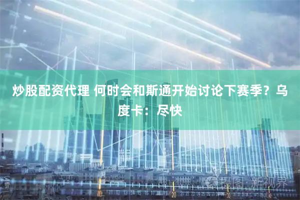 炒股配资代理 何时会和斯通开始讨论下赛季？乌度卡：尽快